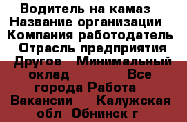 Водитель на камаз › Название организации ­ Компания-работодатель › Отрасль предприятия ­ Другое › Минимальный оклад ­ 35 000 - Все города Работа » Вакансии   . Калужская обл.,Обнинск г.